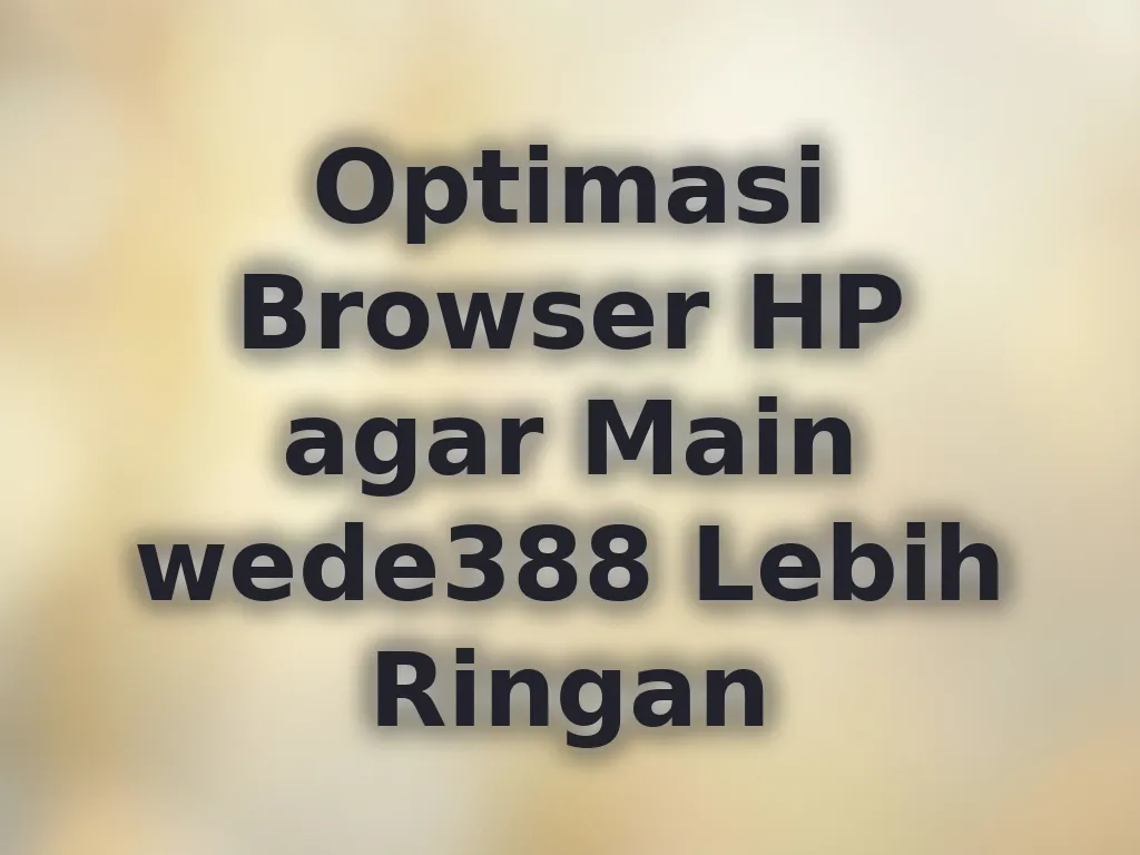 Optimasi Browser HP agar Main wede388 Lebih Ringan